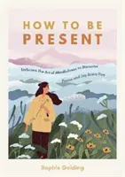Ako byť prítomný - Osvojte si umenie všímavosti a objavte pokoj a radosť každý deň - How to Be Present - Embrace the Art of Mindfulness to Discover Peace and Joy Every Day
