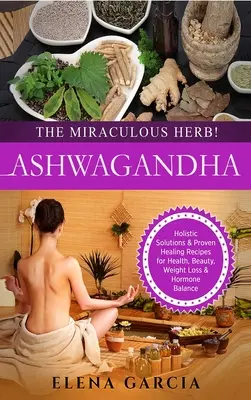 Ashwagandha - Zázračná bylina!: Hojivé recepty na zdravie, krásu, chudnutie a hormonálnu rovnováhu - Ashwagandha - The Miraculous Herb!: Holistic Solutions & Proven Healing Recipes for Health, Beauty, Weight Loss & Hormone Balance