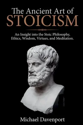 Staroveké umenie stoicizmu: Umelecké umenie antiky: pohľad na stoickú filozofiu, etiku, múdrosť, cnosti a meditáciu - The Ancient Art of Stoicism: An Insight into the Stoic Philosophy, Ethics, Wisdom, Virtues, and Meditation