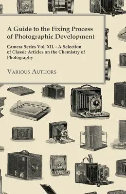 Sprievodca procesom fixácie pri vyvolávaní fotografií - Séria fotoaparátov, zväzok XII. - Výber klasických článkov o chémii fotografie - A Guide to the Fixing Process of Photographic Development - Camera Series Vol. XII. - A Selection of Classic Articles on the Chemistry of Photograph