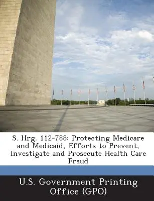 S. Hrg. 112-788: Ochrana Medicare a Medicaid, úsilie o prevenciu, vyšetrovanie a stíhanie podvodov v zdravotníctve - S. Hrg. 112-788: Protecting Medicare and Medicaid, Efforts to Prevent, Investigate and Prosecute Health Care Fraud