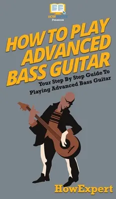 Ako hrať na basgitaru pre pokročilých: Ako hrať na basgitaru pre pokročilých: Návod, ako hrať na basgitaru pre pokročilých: Krok za krokom - How To Play Advanced Bass Guitar: Your Step By Step Guide To Playing Advanced Bass Guitar
