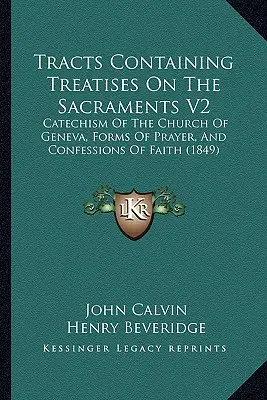 Tracts Containing Treatises On The Sacraments V2: (1849): Katechizmus ženevskej cirkvi, formy modlitby a vyznania viery - Tracts Containing Treatises On The Sacraments V2: Catechism Of The Church Of Geneva, Forms Of Prayer, And Confessions Of Faith (1849)