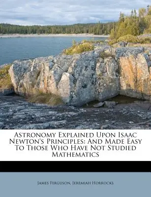 Astronomy Explained Upon Isaac Newton's Principles: A zjednodušené pre tých, ktorí neštudovali matematiku - Astronomy Explained Upon Isaac Newton's Principles: And Made Easy To Those Who Have Not Studied Mathematics