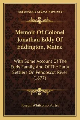 Spomienky plukovníka Jonathana Eddyho z Eddingtonu v štáte Maine: S niektorými informáciami o rodine Eddyovcov a o prvých osadníkoch na rieke Penobscot - Memoir Of Colonel Jonathan Eddy Of Eddington, Maine: With Some Account Of The Eddy Family, And Of The Early Settlers On Penobscot River