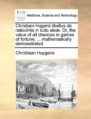 Christiani Hugenii Libellus de Ratiociniis in Ludo Aleae. Alebo o hodnote všetkých šancí v hrách o šťastie... Matematicky demonštrované. - Christiani Hugenii Libellus de Ratiociniis in Ludo Aleae. Or, the Value of All Chances in Games of Fortune; ... Mathematically Demonstrated.