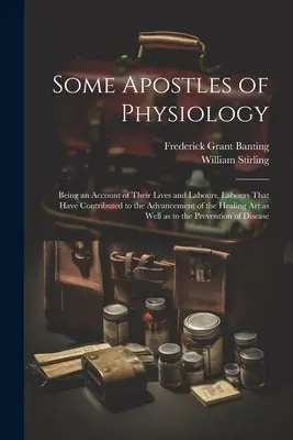Niektorí apoštoli fyziológie: Apoštoli liečiteľstva: opis ich života a práce, práce, ktorá prispela k rozvoju liečiteľského umenia, ako ho poznáme - Some Apostles of Physiology: Being an Account of Their Lives and Labours, Labours That Have Contributed to the Advancement of the Healing art as We