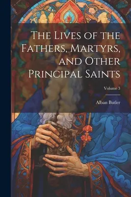 Životy otcov, mučeníkov a iných hlavných svätých; zväzok 3 - The Lives of the Fathers, Martyrs, and Other Principal Saints; Volume 3