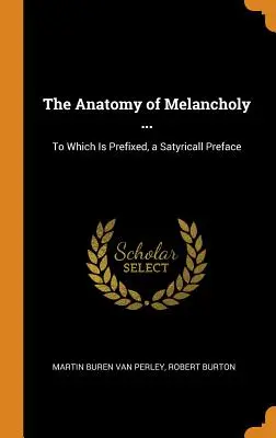 Anatómia melanchólie ...: K tomu je pripojená satirická predslovná poznámka - The Anatomy of Melancholy ...: To Which Is Prefixed, a Satyricall Preface