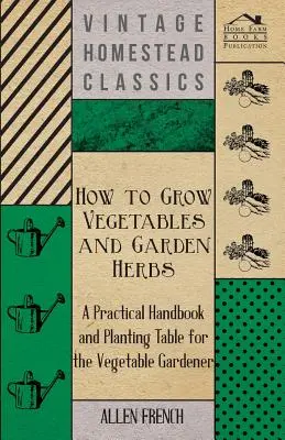Ako pestovať zeleninu a záhradné bylinky - Praktická príručka a sadbová tabuľka pre zeleninárskeho záhradníka - How to Grow Vegetables and Garden Herbs - A Practical Handbook and Planting Table for the Vegatable Gardener