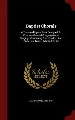 Baptist Chorals: A Tune And Hymn Book Designed To Promote General Congregational Singing; Containing One Hundred And Sixty Four Tunes, - Baptist Chorals: A Tune And Hymn Book Designed To Promote General Congregational Singing; Containing One Hundred And Sixty-four Tunes,