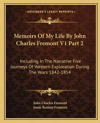 Memoirs Of My Life by John Charles Fremont V1 Part 2: Including in the Narrative Five Journeys Of Western Exploration During the Years 1842-1854 - Memoirs Of My Life By John Charles Fremont V1 Part 2: Including In The Narrative Five Journeys Of Western Exploration During The Years 1842-1854