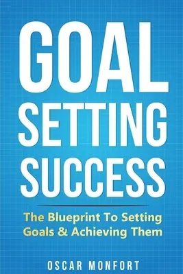 Úspešné stanovenie cieľov: Návod na stanovenie cieľov a ich dosiahnutie - Goal Setting Success: The Blueprint To Setting Goals & Achieving Them