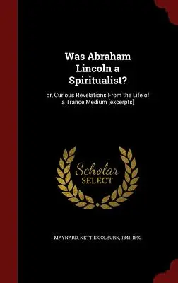 Bol Abraham Lincoln špiritista?: Alebo kuriózne zjavenia zo života média v tranze [úryvky] - Was Abraham Lincoln a Spiritualist?: Or, Curious Revelations From the Life of a Trance Medium [excerpts]