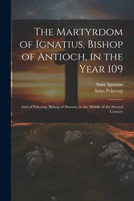 Umučenie Ignáca, biskupa Antiochie, v roku 109 a Polykarpa, biskupa Smyrny, v polovici druhého storočia - The Martyrdom of Ignatius, Bishop of Antioch, in the Year 109; and of Polycarp, Bishop of Smyrna, in the Middle of the Second Century