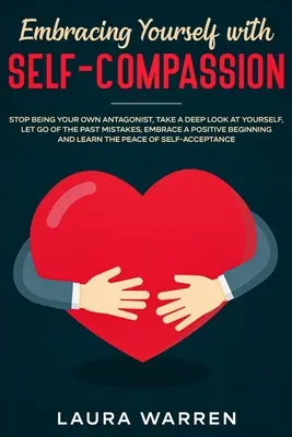 Objatie seba samého so súcitom: Prestaňte byť svojím vlastným antagonistom, pozrite sa na seba do hĺbky, zbavte sa minulých chýb, prijmite pozitívny - Embracing Yourself with Self-Compassion: Stop Being Your Own Antagonist, Take a Deep Look at Yourself, Let Go of The Past Mistakes, Embrace a Positive