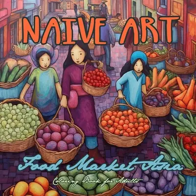 Naive Art Food Market Asia Omaľovánky pre dospelých: Ázia Omaľovánky pre dospelých Ázijské omaľovánky Naivné umenie v stupňoch šedi Ázia Omaľovánky pre dospelých - Naive Art Food Market Asia Coloring Book for Adults: Asia Coloring Book for Adults Asian Coloring Book Grayscale Naive Art coloring book Asia