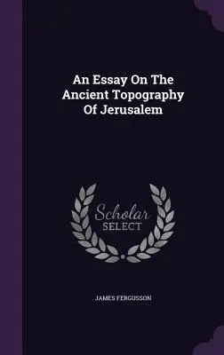Esej o starovekej topografii Jeruzalema - An Essay On The Ancient Topography Of Jerusalem