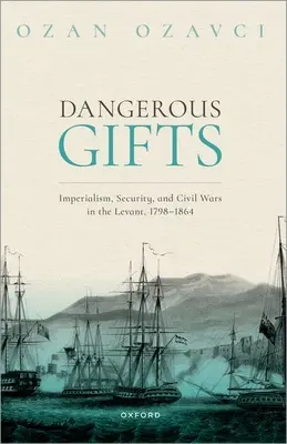 Nebezpečné dary: Imperializmus, bezpečnosť a občianske vojny v Levante v rokoch 1798-1864 - Dangerous Gifts: Imperialism, Security, and Civil Wars in the Levant, 1798-1864