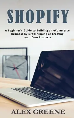 Shopify: Vydavateľstvo Shoify: Sprievodca začiatočníka pri budovaní elektronického obchodu prostredníctvom dropshippingu alebo vytvárania vlastných produktov - Shopify: A Beginner's Guide to Building an eCommerce Business by Dropshipping or Creating your Own Products