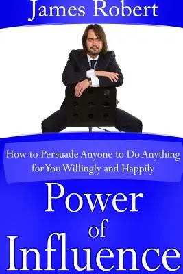 Sila vplyvu: Ako presvedčiť kohokoľvek, aby pre vás ochotne a šťastne urobil čokoľvek - Power of Influence: How to Persuade Anyone to Do Anything for You Willingly and Happily
