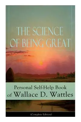 Nauka o tom, ako byť skvelý: Osobná svojpomocná kniha Wallace D. Wattlesa (kompletné vydanie): Od jedného z priekopníkov Nového myslenia, autora knihy The - The Science of Being Great: Personal Self-Help Book of Wallace D. Wattles (Complete Edition): From one of The New Thought pioneers, author of The