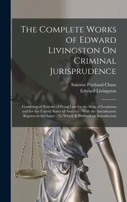 The Complete Works of Edward Livingston On Criminal Jurisprudence: pozostávajúce zo systémov trestného práva pre štát Louisiana a pre Spojené štáty americké - The Complete Works of Edward Livingston On Criminal Jurisprudence: Consisting of Systems of Penal Law for the State of Louisiana and for the United St