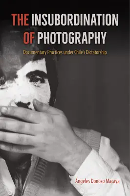 Nepodriadenosť fotografie: Dokumentárne postupy v období čilskej diktatúry - The Insubordination of Photography: Documentary Practices Under Chile's Dictatorship