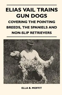 Elias Vail cvičí psy na streľbu - zahŕňa pointerské plemená, španielov a neskrotných retrieverov - Elias Vail Trains Gun Dogs - Covering The Pointing Breeds, The Spaniels And Non-Slip Retrievers