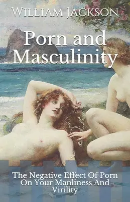 Porno a mužskosť: Negatívny vplyv porna na vašu mužnosť a mužnosť - Porn and Masculinity: The Negative Effect Of Porn On Your Manliness And Virility