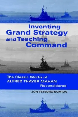 Vymýšľanie veľkej stratégie a výučba velenia: Klasické diela Alfreda Thayera Mahana v novom ponímaní - Inventing Grand Strategy and Teaching Command: The Classic Works of Alfred Thayer Mahan Reconsidered