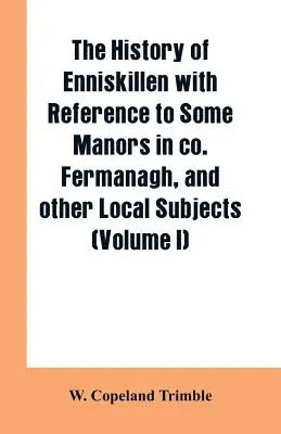 História Enniskillenu s odkazom na niektoré panstvá v spol. Fermanagh a iné miestne predmety (I. diel) - The history of Enniskillen with reference to some manors in co. Fermanagh, and other local subjects (Volume I)