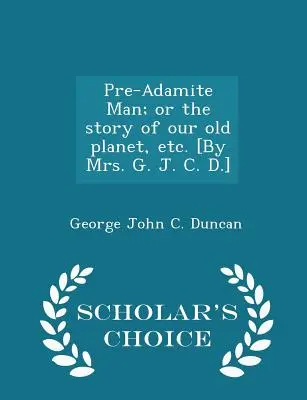 Človek pred Adamom; alebo príbeh našej starej planéty atď. [by Mrs. G. J. C. D.] - Scholar's Choice Edition - Pre-Adamite Man; Or the Story of Our Old Planet, Etc. [by Mrs. G. J. C. D.] - Scholar's Choice Edition