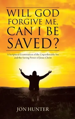 Odpustí mi Boh, môžem byť zachránený? A Scriptural Examination of the Unpardonable Sin and the Saving Power of Jesus Christ - Will God Forgive Me, Can I Be Saved?: A Scriptural Examination of the Unpardonable Sin and the Saving Power of Jesus Christ