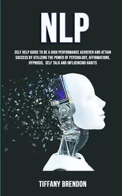 Nlp: Nlp: Sprievodca svojpomocou: Ako dosiahnuť vysoký výkon a úspech využitím sily psychológie, afirmácie - Nlp: Self Help Guide To Be A High Performance Achiever And Attain Success By Utilizing The Power Of Psychology, Affirmation