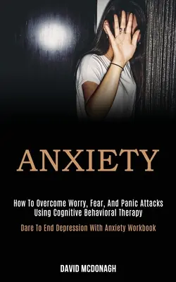 Úzkosť: Ako prekonať obavy, strach a záchvaty paniky pomocou kognitívno-behaviorálnej terapie (Odvážte sa skoncovať s depresiou s úzkosťou - Anxiety: How to Overcome Worry, Fear, and Panic Attacks Using Cognitive Behavioral Therapy (Dare to End Depression With Anxiety