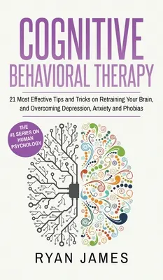 Kognitívno-behaviorálna terapia: 21 najúčinnejších tipov a trikov na preškolenie mozgu a prekonanie depresie, úzkosti a fóbií (Kognitívna - Cognitive Behavioral Therapy: 21 Most Effective Tips and Tricks on Retraining Your Brain, and Overcoming Depression, Anxiety and Phobias (Cognitive