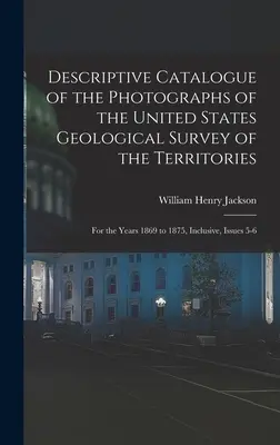 Descriptive Catalogue of the Photographs of the United States Geological Survey of the Territories (Opisný katalóg fotografií geologického prieskumu území Spojených štátov): Za roky 1869 až 1875 vrátane, čísla 5-6 - Descriptive Catalogue of the Photographs of the United States Geological Survey of the Territories: For the Years 1869 to 1875, Inclusive, Issues 5-6