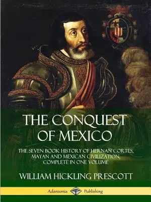 Dobytie Mexika: Hernan Cortes, mayská a mexická civilizácia, komplet v jednom zväzku - The Conquest of Mexico: The Seven Book History of Hernan Cortes, Mayan and Mexican Civilization, Complete in One Volume