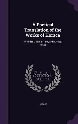 Básnický preklad Horáciových diel: S pôvodným textom a kritickými poznámkami - A Poetical Translation of the Works of Horace: With the Original Text, and Critical Notes