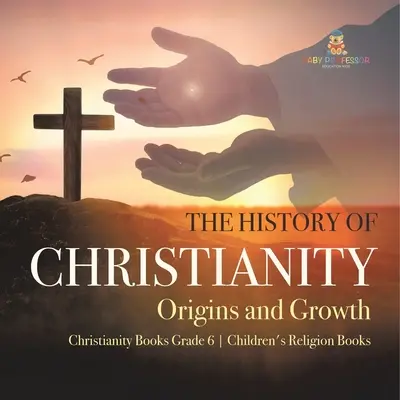 Dejiny kresťanstva: Knihy pre deti o náboženstve pre 6. ročník - The History of Christianity: Origins and Growth Christianity Books Grade 6 Children's Religion Books