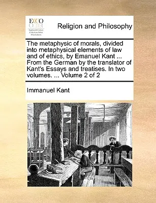 Metafyzika mravov, rozdelená na metafyzické prvky práva a etiky, od Emanuela Kanta ... Z nemčiny preložil prekladateľ Kantových esejí - The metaphysic of morals, divided into metaphysical elements of law and of ethics, by Emanuel Kant ... From the German by the translator of Kant's Ess