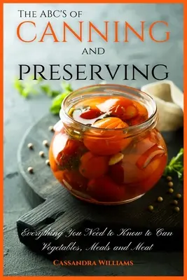 Abeceda konzervovania a zavárania: Všetko, čo potrebujete vedieť o konzervovaní zeleniny, jedál a mäsa - The ABC'S of Canning and Preserving: Everything You Need to Know to Can Vegetables, Meals and Meats