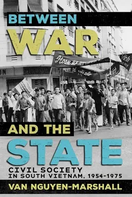 Medzi vojnou a štátom: Občianska spoločnosť v Južnom Vietname, 1954-1975 - Between War and the State: Civil Society in South Vietnam, 1954-1975