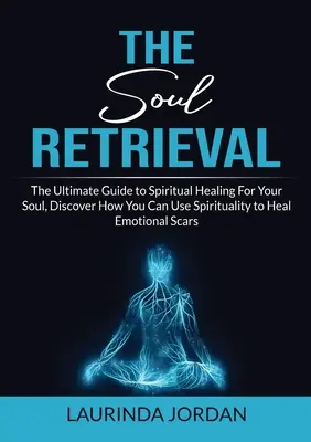 Vyhľadávanie duše: Objavte, ako môžete pomocou spirituality liečiť emocionálne jazvy. - Soul Retrieval: The Ultimate Guide to Spiritual Healing For Your Soul, Discover How You Can Use Spirituality to Heal Emotional Scars