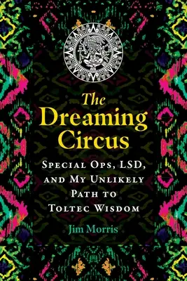 Cirkus snov: Špeciálne operácie, Lsd a moja nepravdepodobná cesta k toltéckej múdrosti - The Dreaming Circus: Special Ops, Lsd, and My Unlikely Path to Toltec Wisdom