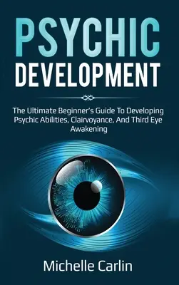 Psychický vývoj: Rozvoj psychiky: Príručka pre začiatočníkov o rozvoji psychických schopností, jasnovidectva a prebudení tretieho oka - Psychic Development: The Ultimate Beginner's Guide to developing psychic abilities, clairvoyance, and third eye awakening