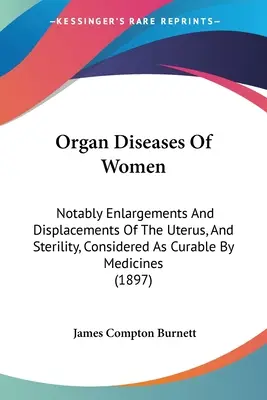 Orgánové choroby žien: Najmä zväčšenia a posunutia maternice a neplodnosť, považované za liečiteľné liekmi - Organ Diseases Of Women: Notably Enlargements And Displacements Of The Uterus, And Sterility, Considered As Curable By Medicines