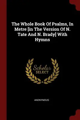The Whole Book of Psalms, in Metre [in the Version of N. Tate And N. Brady] With Hymns - The Whole Book Of Psalms, In Metre [in The Version Of N. Tate And N. Brady] With Hymns