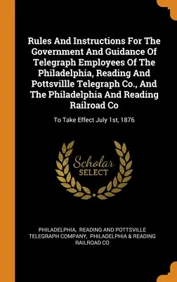 Pravidlá a pokyny pre riadenie a usmerňovanie zamestnancov telegrafných spoločností Philadelphia, Reading a Pottsvillle Telegraph Co. a Phil - Rules And Instructions For The Government And Guidance Of Telegraph Employees Of The Philadelphia, Reading And Pottsvillle Telegraph Co., And The Phil